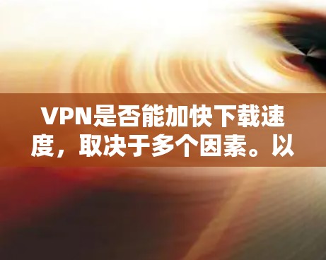 VPN是否能加快下载速度,取决于多个因素。以下是对此问题的详细分析和结论