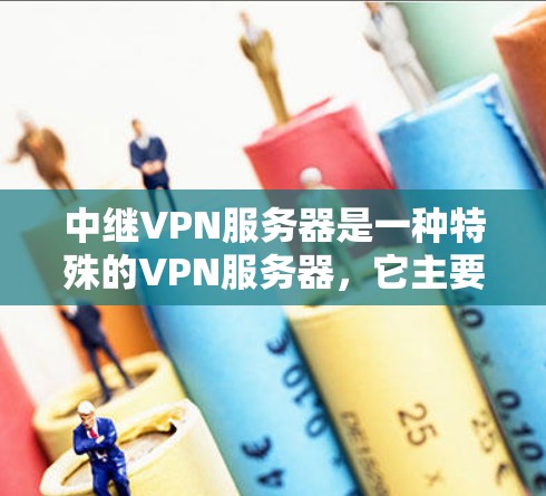 中继VPN服务器是一种特殊的VPN服务器，它主要用于在多个网络之间提供数据传输的中继服务。以下是对中继VPN服务器的详细分析
