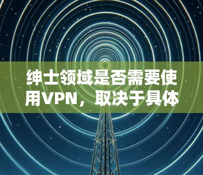 绅士领域是否需要使用VPN，取决于具体的上下文和需求。以下是一些常见的场景和考虑因素