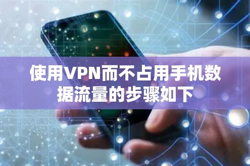 使用VPN而不占用手机数据流量的步骤如下