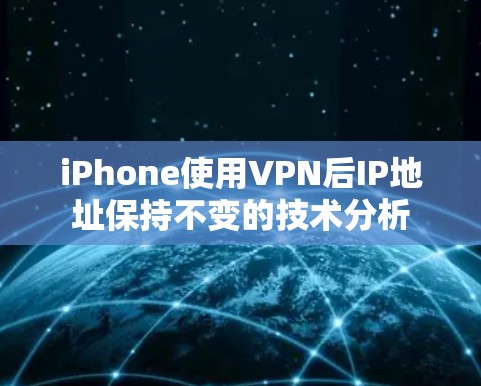 iPhone使用VPN后IP地址保持不变的技术分析