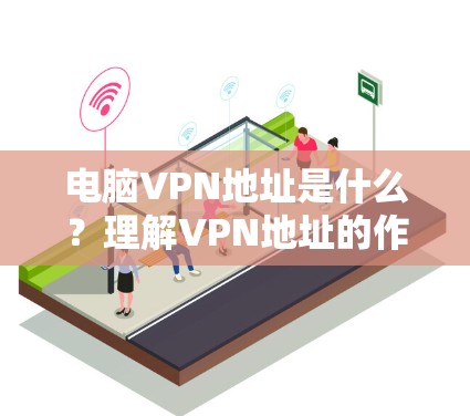 电脑VPN地址是什么？理解VPN地址的作用与配置方法