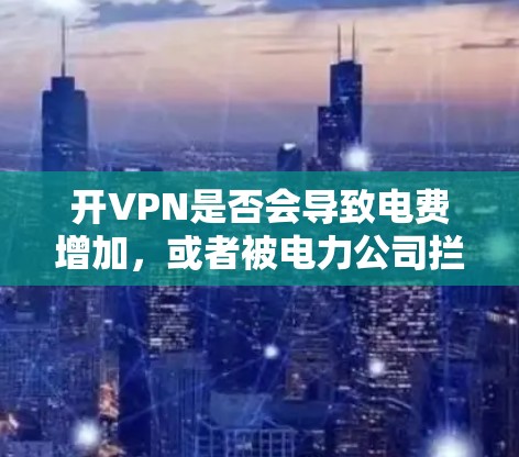 开VPN是否会导致电费增加，或者被电力公司拦截，这取决于几个因素