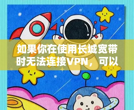 如果你在使用长城宽带时无法连接VPN，可以按照以下步骤进行排查和解决
