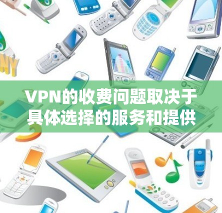 VPN的收费问题取决于具体选择的服务和提供者的定价策略。以下是关于VPN免费与付费情况的总结