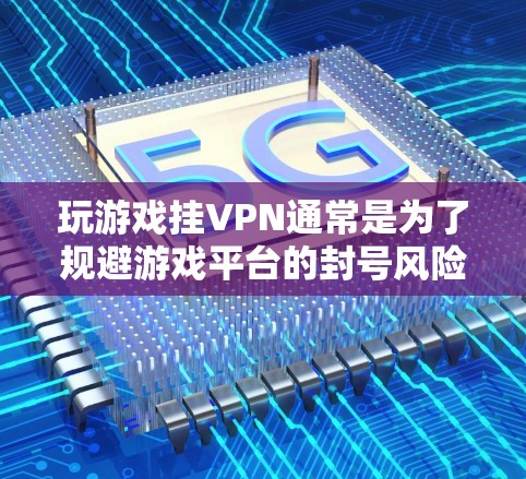 玩游戏挂VPN通常是为了规避游戏平台的封号风险，或者为了连接到更适合的服务器，但这也可能带来一些问题和风险。以下是一些关于挂VPN在游戏中的潜在影响和注意事项