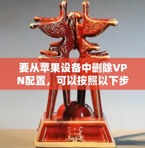 要从苹果设备中删除VPN配置,可以按照以下步骤操作