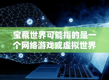 宝藏世界可能指的是一个网络游戏或虚拟世界，用户想了解如何通过VPN来隐藏自己的IP地址或访问特定的服务器。如果你是想在游戏中使用VPN，以下是一些可能的步骤和注意事项