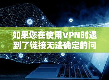 如果您在使用VPN时遇到了链接无法确定的问题,可以按照以下步骤逐步排查和解决问题 如果您在使用VPN时遇到了链接无法确定的问题,可以按照以下步骤逐步排查和解决问题
