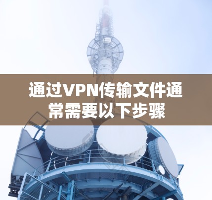 通过VPN传输文件通常需要以下步骤 通过VPN传输文件通常需要以下步骤