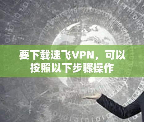 要下载速飞VPN，可以按照以下步骤操作