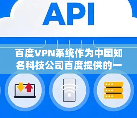 百度VPN系统作为中国知名科技公司百度提供的一款网络服务，旨在为用户提供安全、匿名的网络访问方式。以下是对百度VPN系统的详细介绍