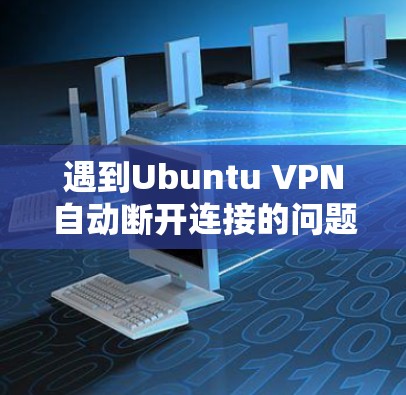 遇到Ubuntu VPN自动断开连接的问题，可以按照以下步骤排查和解决