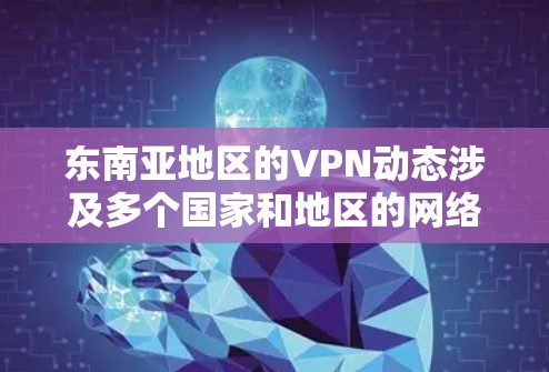 东南亚地区的VPN动态涉及多个国家和地区的网络监管、内容锁定以及用户需求。以下是对东南亚VPN动态的详细分析