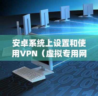 安卓系统上设置和使用VPN（虚拟专用网络）可以帮助你连接到安全的网络，保护隐私，或者绕过地区限制。以下是设置VPN的步骤