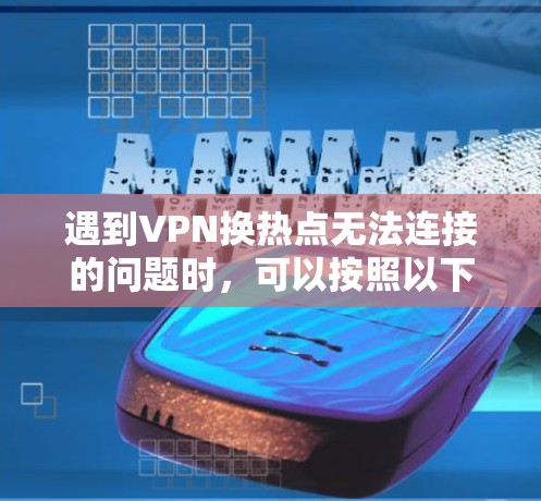 遇到VPN换热点无法连接的问题时,可以按照以下步骤进行排查和解决