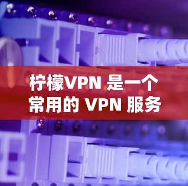 柠檬VPN 是一个常用的 VPN 服务,用于 提供匿名网络访问、防火墙绕过等功能。以下是一些关于如何获取柠檬VPN 安装包的步骤和建议