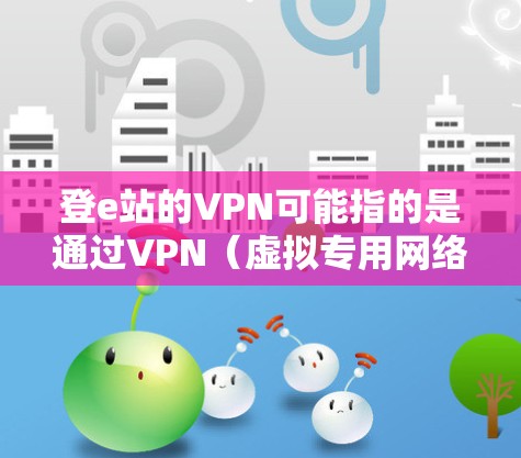 登e站的VPN可能指的是通过VPN（虚拟专用网络）连接到某个特定的网络资源或服务。以下是一些可能的解释和步骤