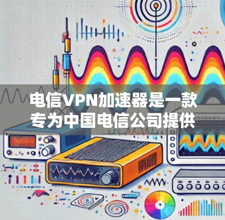 电信VPN加速器是一款专为中国电信公司提供的VPN服务设计的工具，旨在优化用户的VPN连接速度和性能。以下是对该加速器的详细解析
