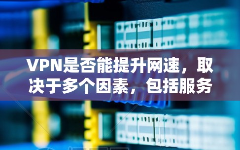 VPN是否能提升网速，取决于多个因素，包括服务的质量、服务器的位置以及网络环境。以下是对这一问题的详细分析