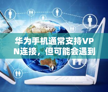 华为手机通常支持VPN连接，但可能会遇到一些问题导致无法正常使用。以下是解决问题的逐步指南