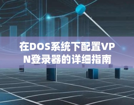 在DOS系统下配置VPN登录器的详细指南