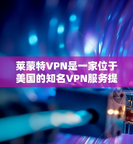 莱蒙特VPN是一家位于美国的知名VPN服务提供商，提供全球范围内的服务器网络，旨在保护用户的隐私和安全。以下是对莱蒙特VPN的详细分析，帮助您做出明智的选择