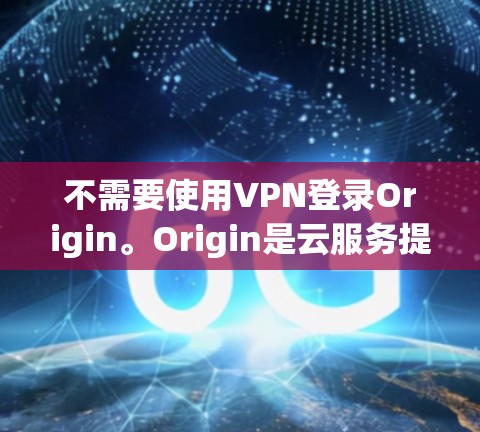 不需要使用VPN登录Origin。Origin是云服务提供商（如AWS）提供的资源访问方式，通常通过安全的协议（如HTTPS）直接连接，无需VPN。以下是详细说明