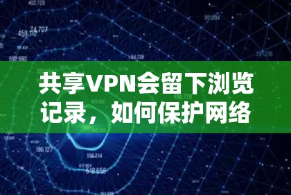 共享VPN会留下浏览记录，如何保护网络安全？