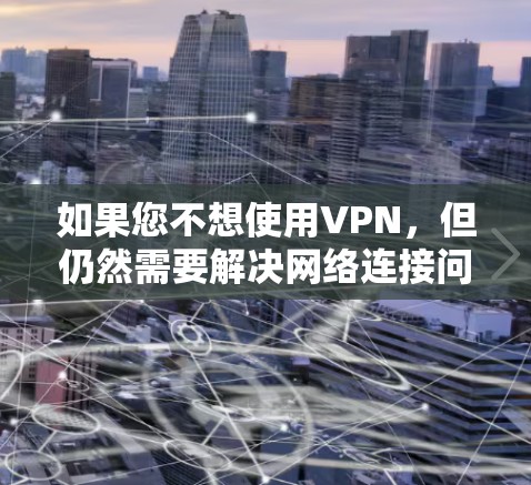 如果您不想使用VPN，但仍然需要解决网络连接问题，可以考虑以下步骤
