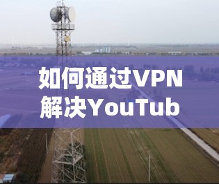 如何通过VPN解决YouTube观看问题？