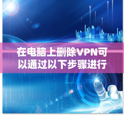 在电脑上删除VPN可以通过以下步骤进行 在电脑上删除VPN可以通过以下步骤进行