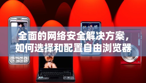 全面的网络安全解决方案，如何选择和配置自由浏览器VPN