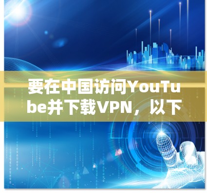 要在中国访问YouTube并下载VPN，以下是一些建议和步骤