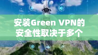 安装Green VPN的安全性取决于多个因素，以下是对这些因素的分析和总结