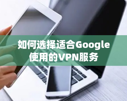 如何选择适合Google使用的VPN服务