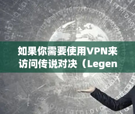 如果你需要使用VPN来访问传说对决(Legend vs Legend)以下是一些推荐的VPN服务 如果你需要使用VPN来访问传说对决(Legend vs Legend)以下是一些推荐的VPN服务