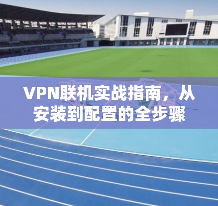VPN联机实战指南,从安装到配置的全步骤 VPN联机实战指南,从安装到配置的全步骤