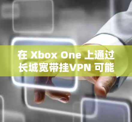 在 Xbox One 上通过长城宽带挂VPN 可能涉及一些特定的设置和配置。以下是一些步骤，帮助你在长城宽带环境中为 Xbox One 配置 VPN