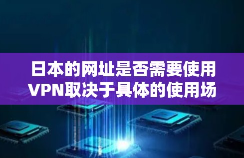 日本的网址是否需要使用VPN取决于具体的使用场景和需求。以下是一些常见情况和建议