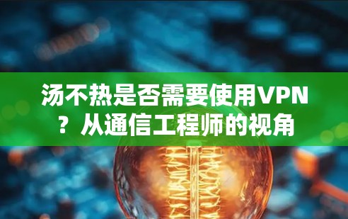 汤不热是否需要使用VPN？从通信工程师的视角