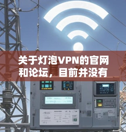 关于灯泡VPN的官网和论坛，目前并没有可靠的信息表明它拥有官方的论坛或官网。这可能意味着灯泡VPN没有一个正式的在线平台，或者它可能是一个非正式的服务。因此，建议在使用前谨慎核实其来源和安全性