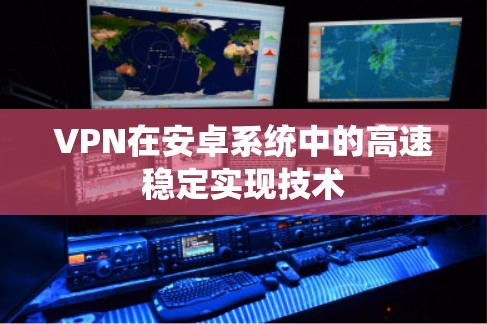 VPN在安卓系统中的高速稳定实现技术