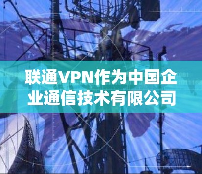 联通VPN作为中国企业通信技术有限公司开发的企业级VPN产品,主要用于为企业用户提供安全、稳定的网络连接,通常用于内部网络管理、远程办公和数据加密等场景。它并不是专门为绕过网络限制(翻墙)设计的工具