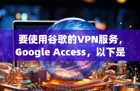要使用谷歌的VPN服务,Google Access,以下是详细的步骤指南