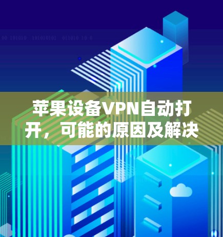 苹果设备VPN自动打开,可能的原因及解决方法 苹果设备VPN自动打开,可能的原因及解决方法