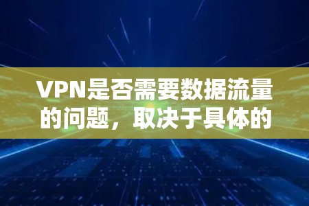 VPN是否需要数据流量的问题，取决于具体的使用情况和网络环境。以下是一些关键点来帮助你理解