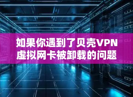 如果你遇到了贝壳VPN虚拟网卡被卸载的问题，可以按照以下步骤进行解决