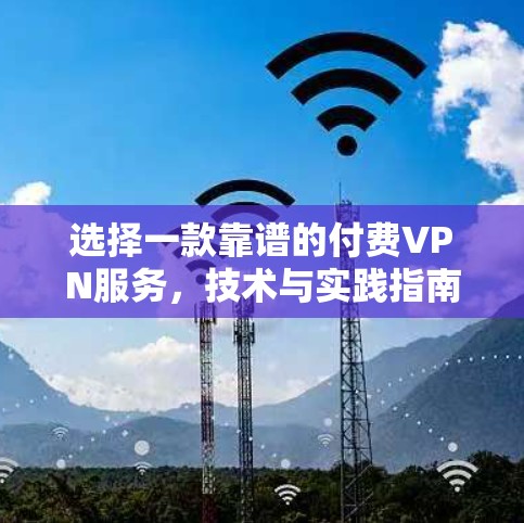 选择一款靠谱的付费VPN服务,技术与实践指南 选择一款靠谱的付费VPN服务,技术与实践指南