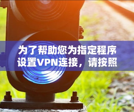 为了帮助您为指定程序设置VPN连接,请按照以下步骤操作 为了帮助您为指定程序设置VPN连接,请按照以下步骤操作